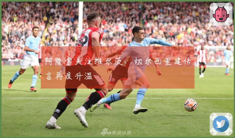 阿隆索关注维尔茨,切尔西重建传言再度升温