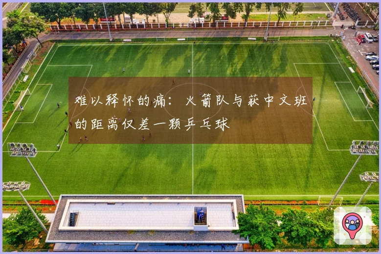 难以释怀的痛：火箭队与获中文班的距离仅差一颗乒乓球
