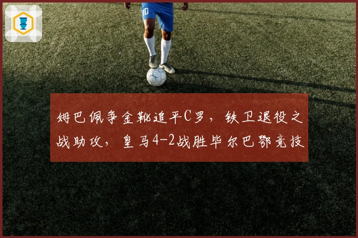 姆巴佩争金靴追平C罗，铁卫退役之战助攻，皇马4-2战胜毕尔巴鄂竞技